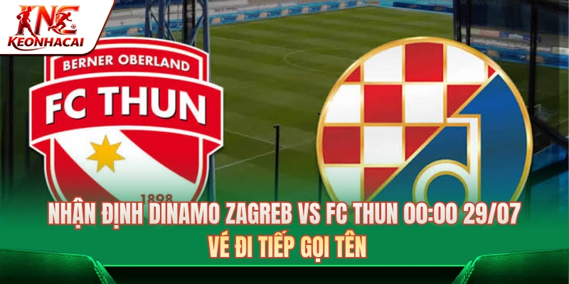 Dinamo Zagreb Vs FC Thun 00:00 29/07: Vé Đi Tiếp Gọi Tên Ai?
